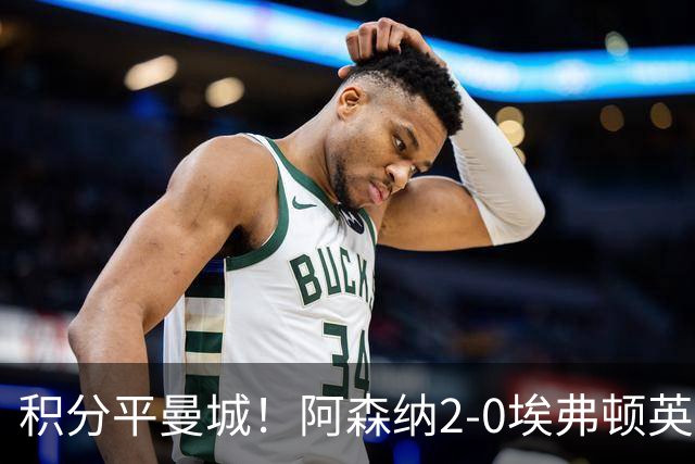 积分平曼城！阿森纳2-0埃弗顿英超3连胜 孔萨处子球加布建功
