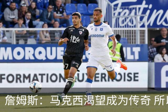 詹姆斯：马克西渴望成为传奇 所以我希望能将毕生经验倾囊相授