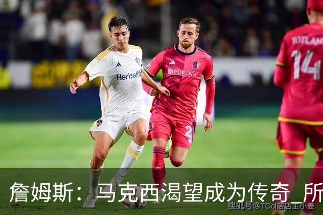 詹姆斯：马克西渴望成为传奇 所以我希望能将毕生经验倾囊相授